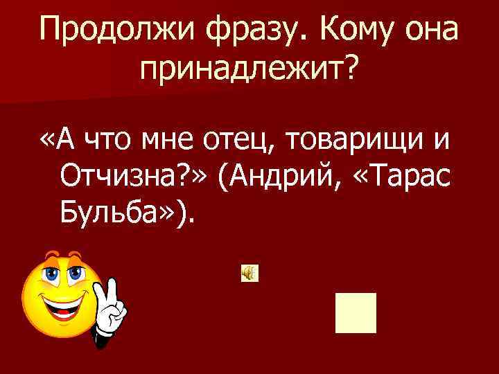 Продолжи фразу. Кому она принадлежит? «А что мне отец, товарищи и Отчизна? » (Андрий,