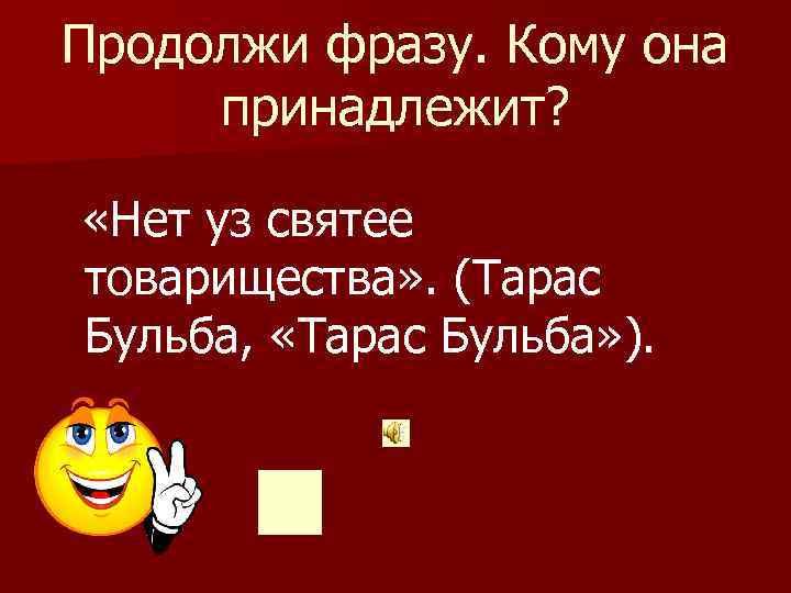 Продолжи фразу. Кому она принадлежит? «Нет уз святее товарищества» . (Тарас Бульба, «Тарас Бульба»