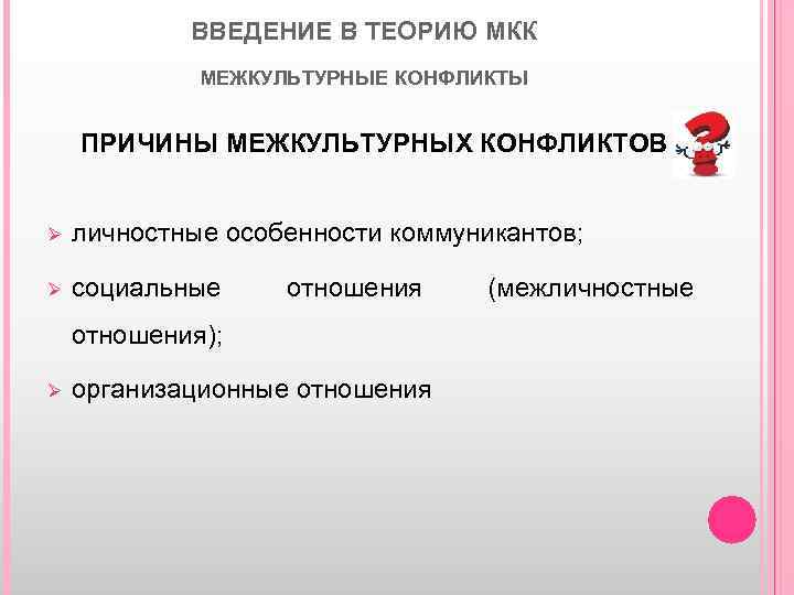 ВВЕДЕНИЕ В ТЕОРИЮ МКК МЕЖКУЛЬТУРНЫЕ КОНФЛИКТЫ ПРИЧИНЫ МЕЖКУЛЬТУРНЫХ КОНФЛИКТОВ Ø личностные особенности коммуникантов; Ø