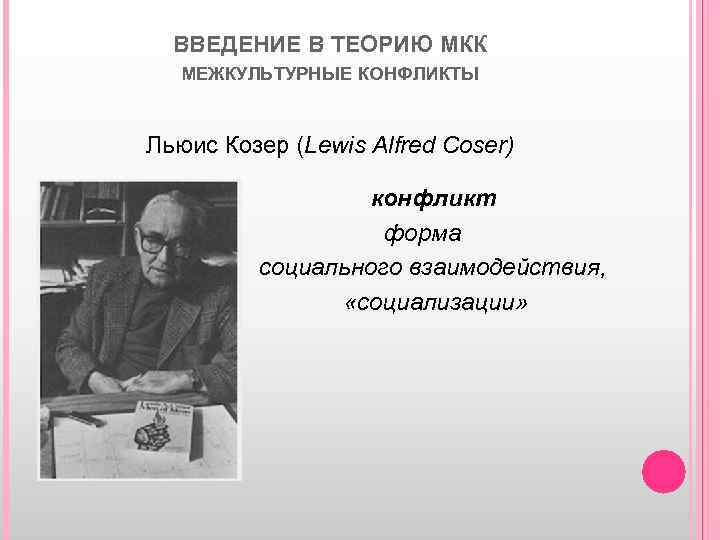 ВВЕДЕНИЕ В ТЕОРИЮ МКК МЕЖКУЛЬТУРНЫЕ КОНФЛИКТЫ Льюис Козер (Lewis Alfred Coser) конфликт форма социального