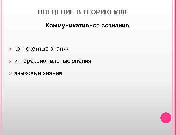 ВВЕДЕНИЕ В ТЕОРИЮ МКК Коммуникативное сознание Ø контекстные знания Ø интеракциональные знания Ø языковые