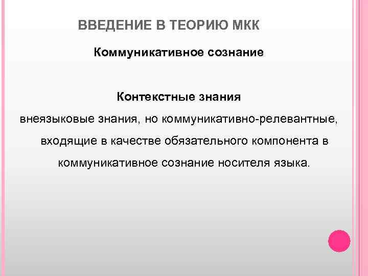 ВВЕДЕНИЕ В ТЕОРИЮ МКК Коммуникативное сознание Контекстные знания внеязыковые знания, но коммуникативно-релевантные, входящие в