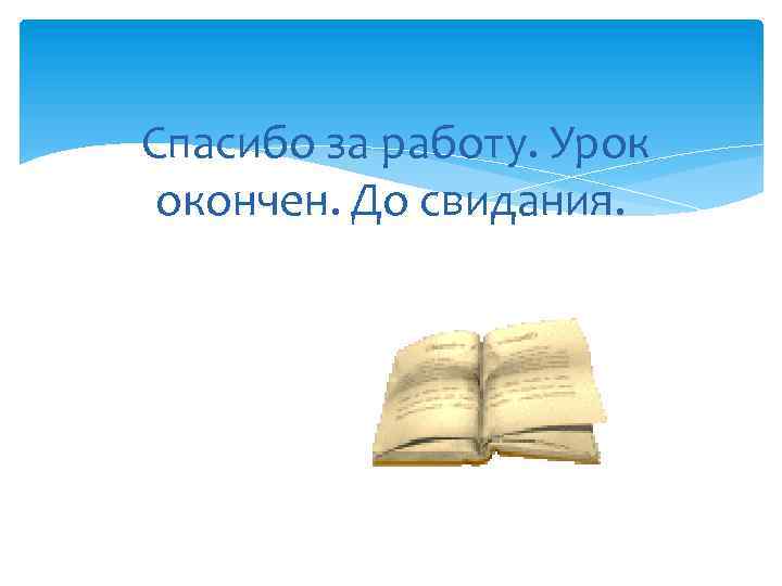 Спасибо за работу. Урок окончен. До свидания. 