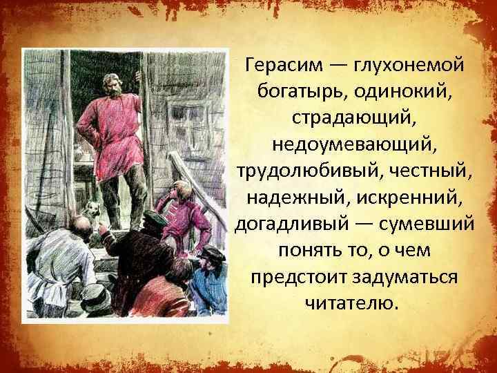 Герасим — глухонемой богатырь, одинокий, страдающий, недоумевающий, трудолюбивый, честный, надежный, искренний, догадливый — сумевший