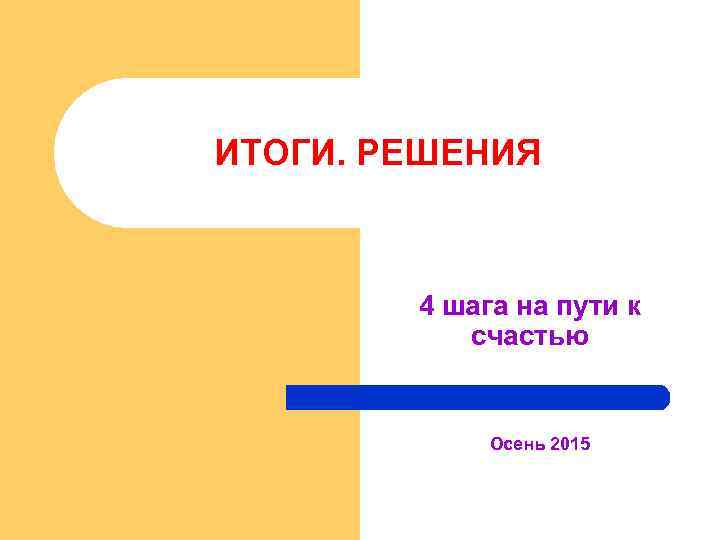 ИТОГИ. РЕШЕНИЯ 4 шага на пути к счастью Осень 2015 