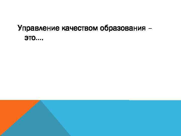 Управление качеством образования – это…. 