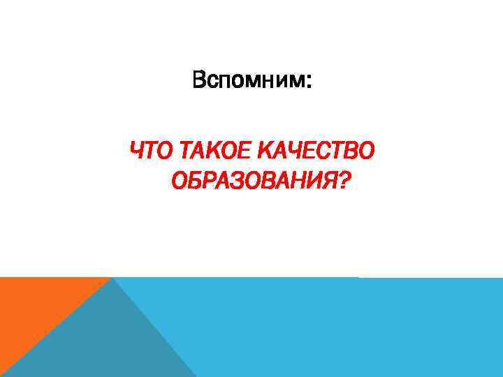 Вспомним: ЧТО ТАКОЕ КАЧЕСТВО ОБРАЗОВАНИЯ? 