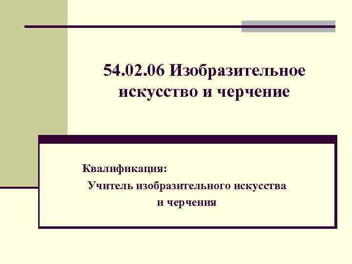 54. 02. 06 Изобразительное искусство и черчение Квалификация: Учитель изобразительного искусства и черчения 