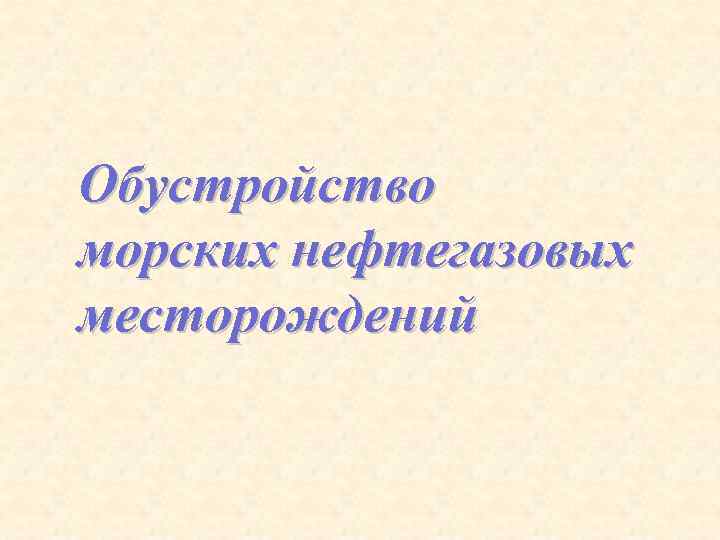 Обустройство морских нефтегазовых месторождений 