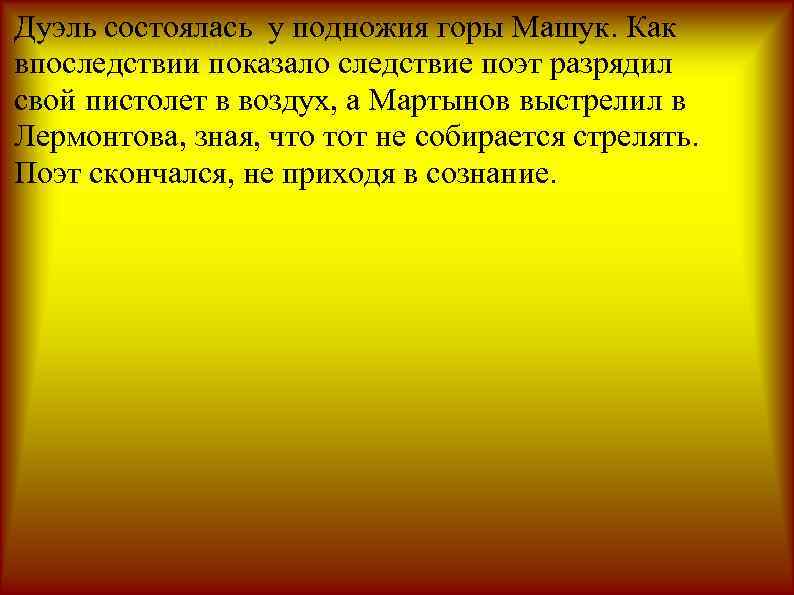 Дуэль состоялась у подножия горы Машук. Как впоследствии показало следствие поэт разрядил свой пистолет