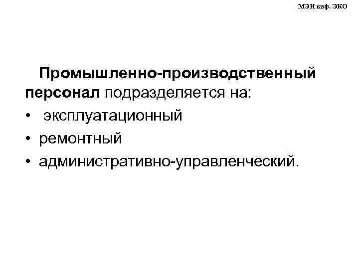 МЭИ каф. ЭКО Промышленно-производственный персонал подразделяется на: • эксплуатационный • ремонтный • административно-управленческий. 