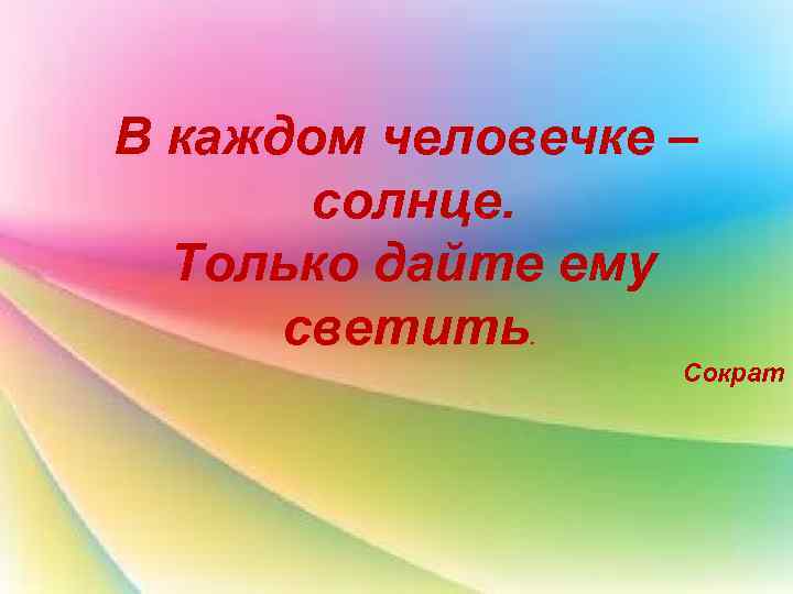 В каждом человечке – солнце. Только дайте ему светить. Сократ 