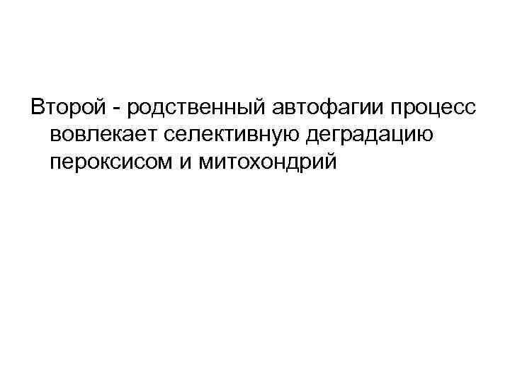 Второй - родственный автофагии процесс вовлекает селективную деградацию пероксисом и митохондрий 