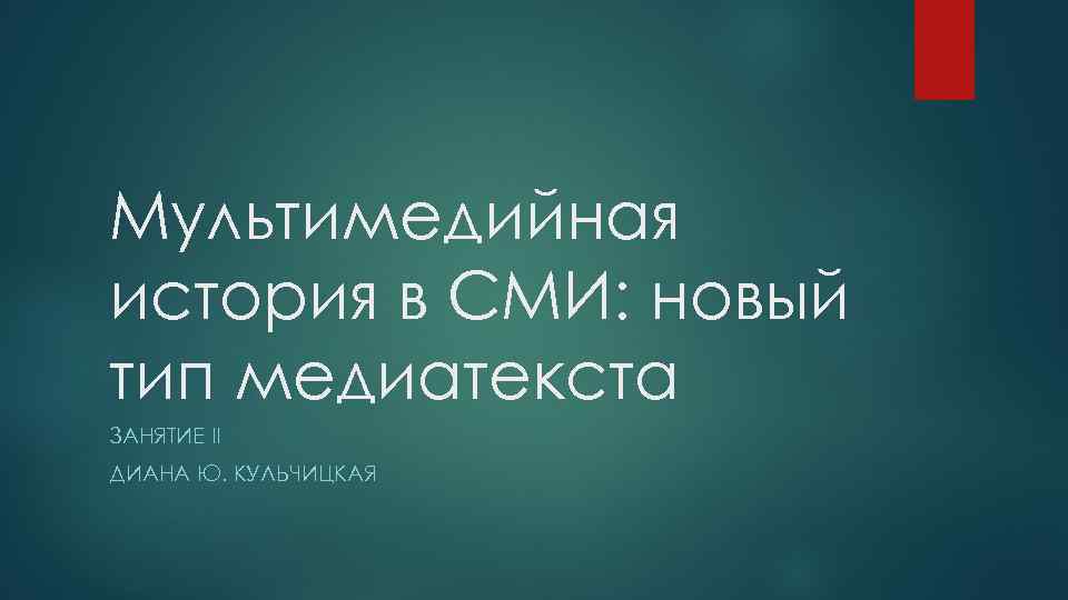 Мультимедийная история в СМИ: новый тип медиатекста ЗАНЯТИЕ II ДИАНА Ю. КУЛЬЧИЦКАЯ 