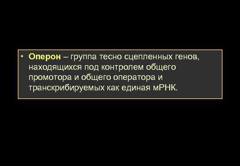  • Оперон – группа тесно сцепленных генов, Оперон находящихся под контролем общего промотора