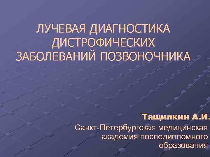 ЛУЧЕВАЯ ДИАГНОСТИКА ДИСТРОФИЧЕСКИХ ЗАБОЛЕВАНИЙ ПОЗВОНОЧНИКА Тащилкин А. И. Санкт-Петербургская медицинская академия последипломного образования 