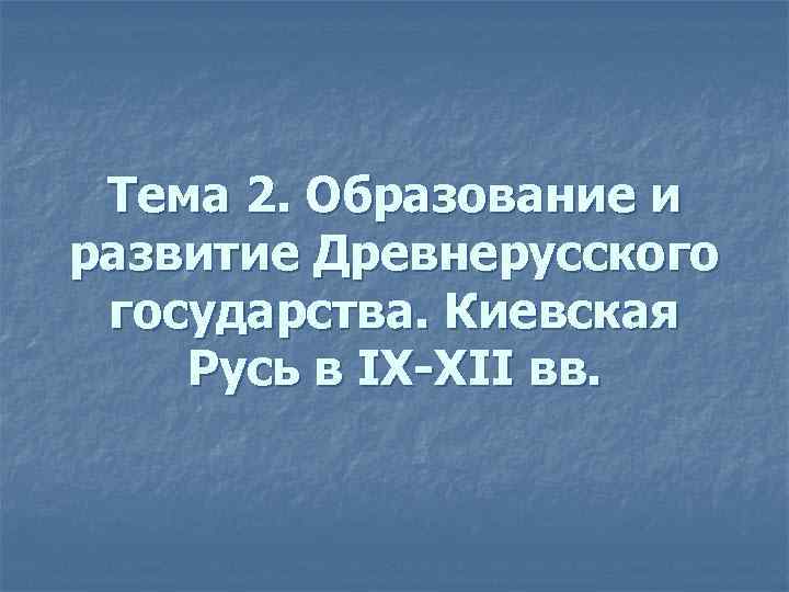 Тема 2. Образование и развитие Древнерусского государства. Киевская Русь в IX-XII вв. 