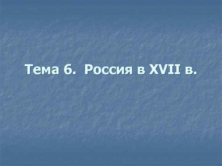 Тема 6. Россия в XVII в. 