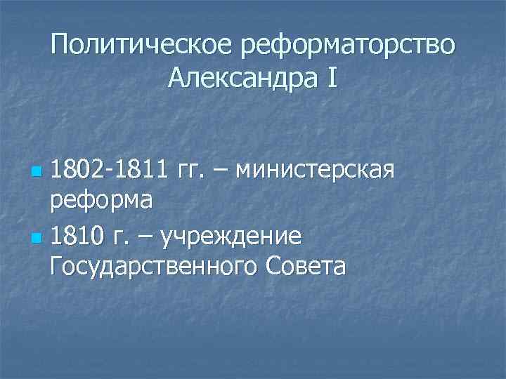 Политическое реформаторство Александра I 1802 -1811 гг. – министерская реформа n 1810 г. –