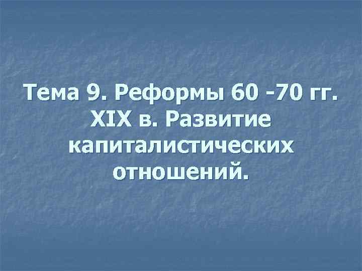 Тема 9. Реформы 60 -70 гг. XIX в. Развитие капиталистических отношений. 