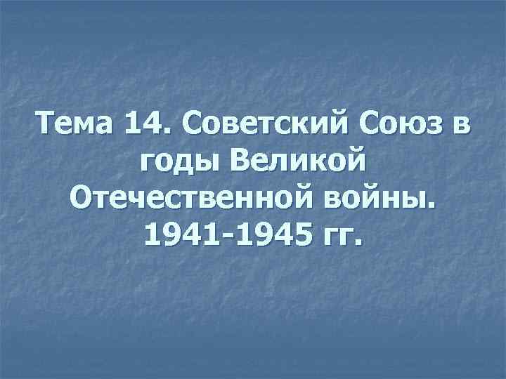 Тема 14. Советский Союз в годы Великой Отечественной войны. 1941 -1945 гг. 