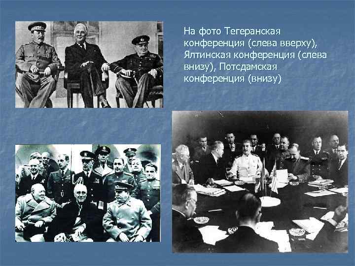 На фото Тегеранская конференция (слева вверху), Ялтинская конференция (слева внизу), Потсдамская конференция (внизу) 