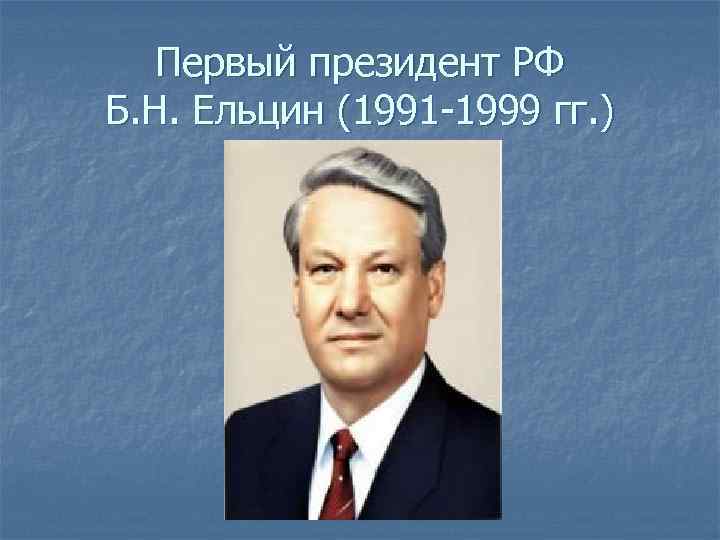 Первый президент РФ Б. Н. Ельцин (1991 -1999 гг. ) 