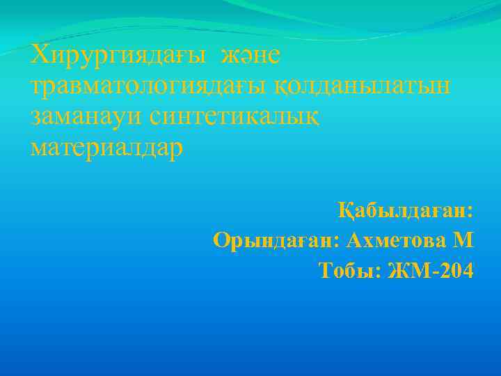 Хирургиядағы және травматологиядағы қолданылатын заманауи синтетикалық материалдар Қабылдаған: Орындаған: Ахметова М Тобы: ЖМ-204 