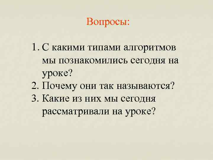 Вопросы: 1. С какими типами алгоритмов мы познакомились сегодня на уроке? 2. Почему они