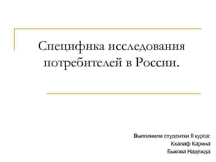 Специфика исследования потребителей в России. Выполнили студентки II курса: Кхалаф Карина Быкова Надежда 