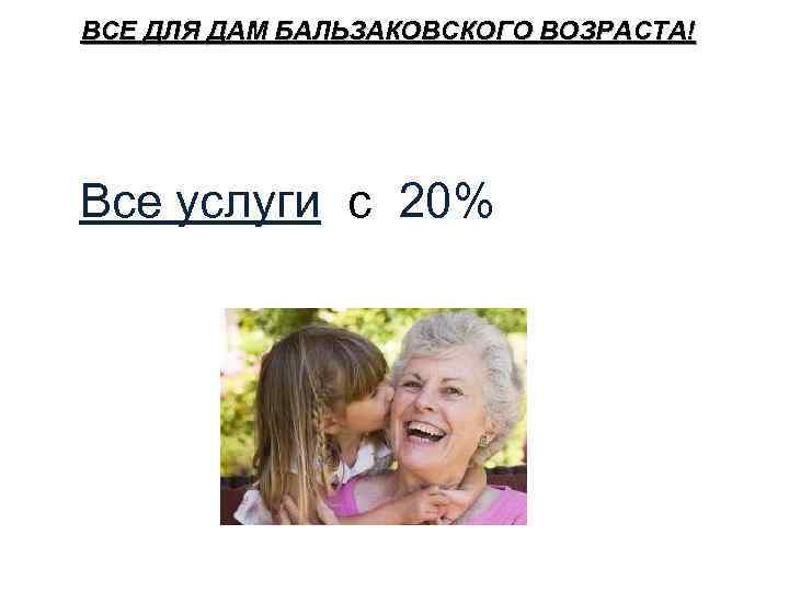 ВСЕ ДЛЯ ДАМ БАЛЬЗАКОВСКОГО ВОЗРАСТА! Среда - День Бабушек! Все услуги с 20% скидкой!