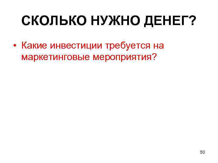 СКОЛЬКО НУЖНО ДЕНЕГ? • Какие инвестиции требуется на маркетинговые мероприятия? 50 