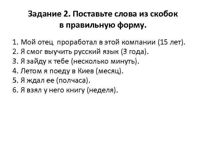 Задание 2. Поставьте слова из скобок в правильную форму. 1. Мой отец проработал в