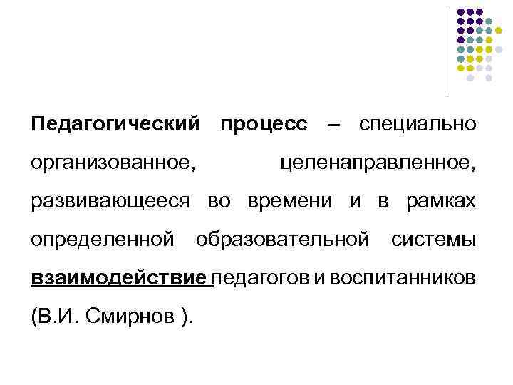 Педагогический процесс – специально организованное, целенаправленное, развивающееся во времени и в рамках определенной образовательной
