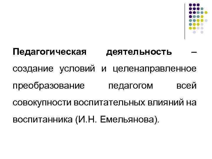 Педагогическая деятельность – создание условий и целенаправленное преобразование педагогом всей совокупности воспитательных влияний на