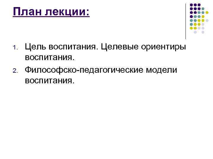 План лекции: 1. 2. Цель воспитания. Целевые ориентиры воспитания. Философско-педагогические модели воспитания. 