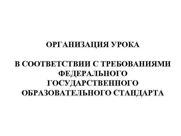 ОРГАНИЗАЦИЯ УРОКА В СООТВЕТСТВИИ С ТРЕБОВАНИЯМИ ФЕДЕРАЛЬНОГО ГОСУДАРСТВЕННОГО ОБРАЗОВАТЕЛЬНОГО СТАНДАРТА 