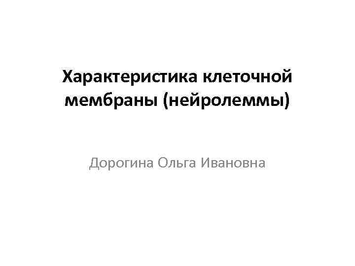 Характеристика клеточной мембраны (нейролеммы) Дорогина Ольга Ивановна 