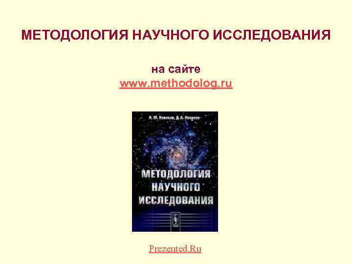 МЕТОДОЛОГИЯ НАУЧНОГО ИССЛЕДОВАНИЯ на сайте www. methodolog. ru Prezented. Ru 