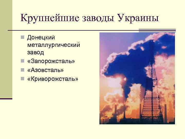 Крупнейшие заводы Украины n Донецкий металлургический завод n «Запорожсталь» n «Азовсталь» n «Криворожсталь» 