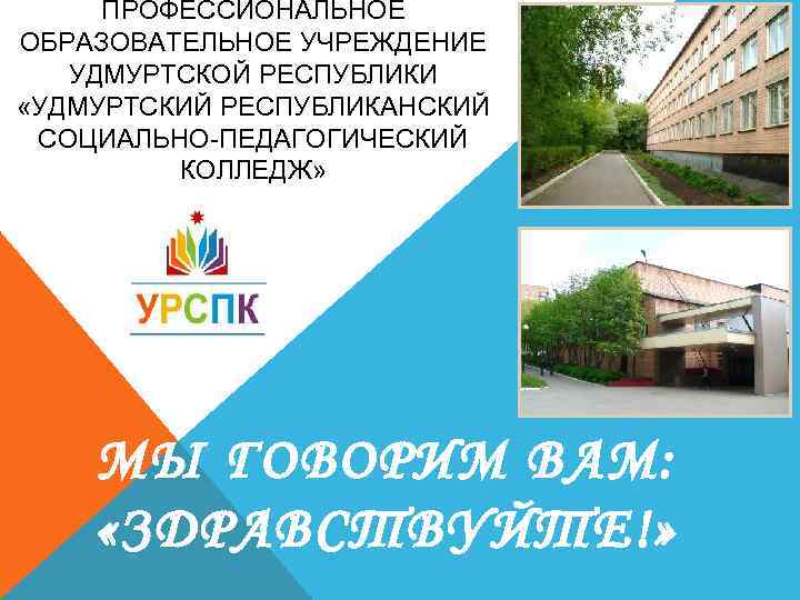 ПРОФЕССИОНАЛЬНОЕ ОБРАЗОВАТЕЛЬНОЕ УЧРЕЖДЕНИЕ УДМУРТСКОЙ РЕСПУБЛИКИ «УДМУРТСКИЙ РЕСПУБЛИКАНСКИЙ СОЦИАЛЬНО-ПЕДАГОГИЧЕСКИЙ КОЛЛЕДЖ» МЫ ГОВОРИМ ВАМ: «ЗДРАВСТВУЙТЕ!» 