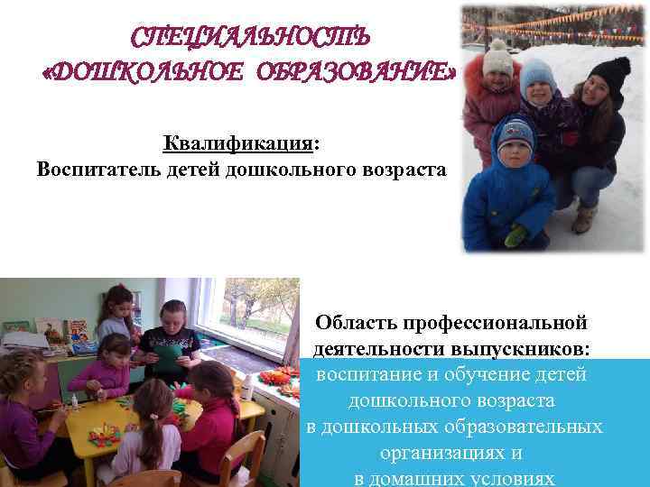 СПЕЦИАЛЬНОСТЬ «ДОШКОЛЬНОЕ ОБРАЗОВАНИЕ» Квалификация: Воспитатель детей дошкольного возраста Область профессиональной деятельности выпускников: воспитание и