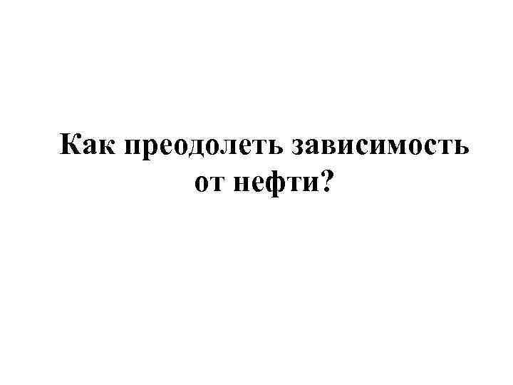 Как преодолеть зависимость от нефти? 