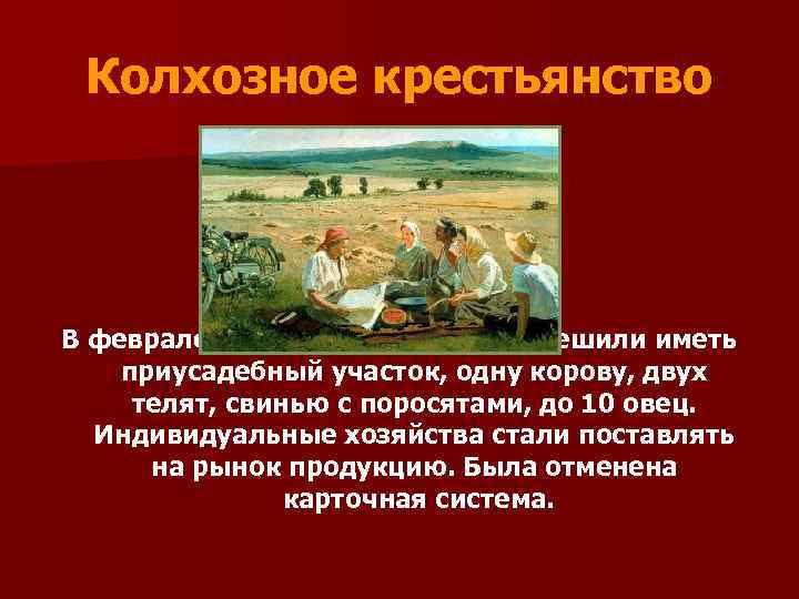 Колхозное крестьянство В феврале 1935 г. крестьянам разрешили иметь приусадебный участок, одну корову, двух