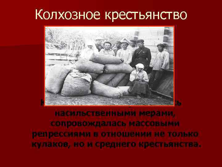 Колхозное крестьянство Коллективизация проводилась насильственными мерами, сопровождалась массовыми репрессиями в отношении не только кулаков,