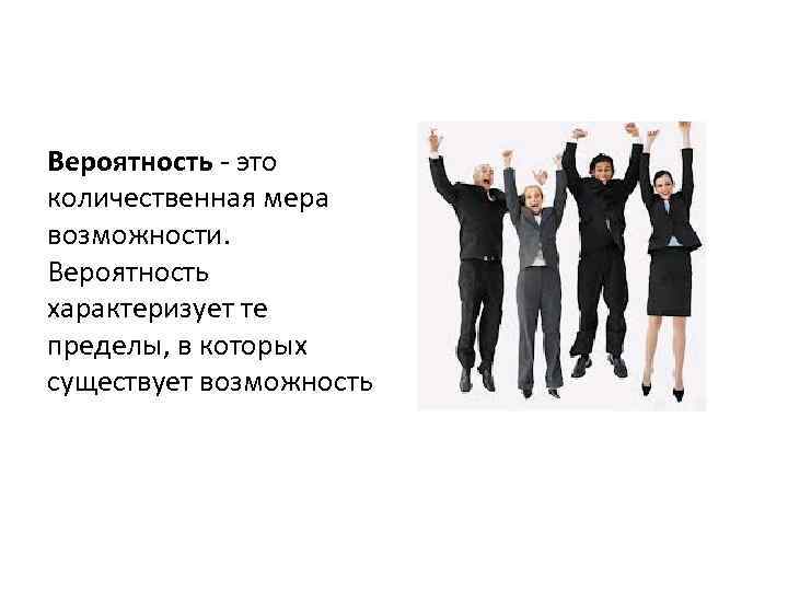 Вероятность - это количественная мера возможности. Вероятность характеризует те пределы, в которых существует возможность