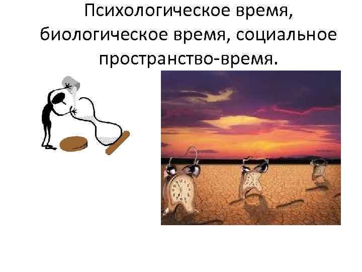 Психологическое время, биологическое время, социальное пространство-время. 