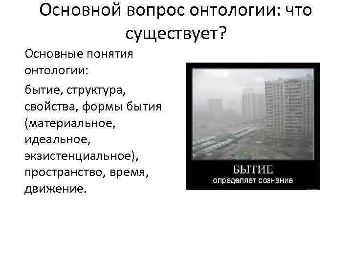 Основной вопрос онтологии: что существует? Основные понятия онтологии: бытие, структура, свойства, формы бытия (материальное,