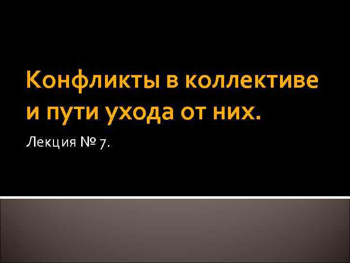 Конфликты в коллективе и пути ухода от них. Лекция № 7. 