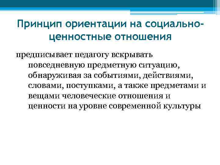 Принцип ориентации на социальноценностные отношения предписывает педагогу вскрывать повседневную предметную ситуацию, обнаруживая за событиями,
